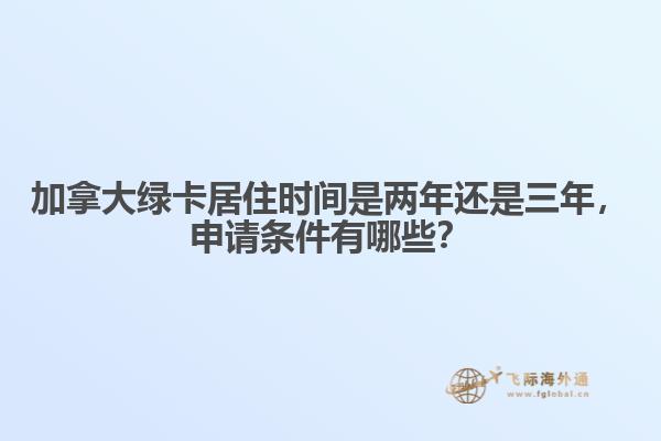 加拿大綠卡居住時(shí)間是兩年還是三年，申請(qǐng)條件有哪些？