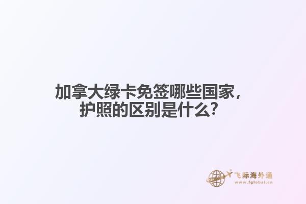 加拿大綠卡免簽?zāi)男﹪遥o(hù)照的區(qū)別是什么？