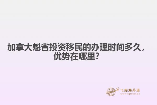 加拿大魁省投資移民的辦理時間多久，優(yōu)勢在哪里？