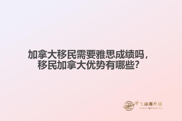 加拿大移民需要雅思成績嗎，移民加拿大優(yōu)勢有哪些？
