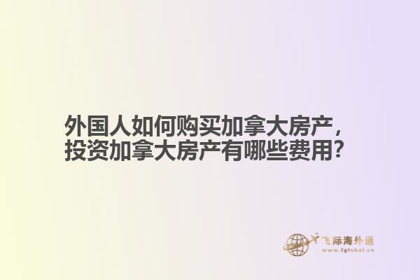 外國(guó)人如何購(gòu)買加拿大房產(chǎn)，投資加拿大房產(chǎn)有哪些費(fèi)用？