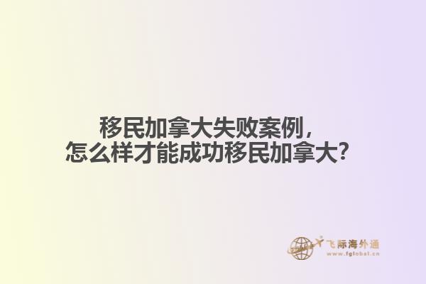 移民加拿大失敗案例，怎么樣才能成功移民加拿大？
