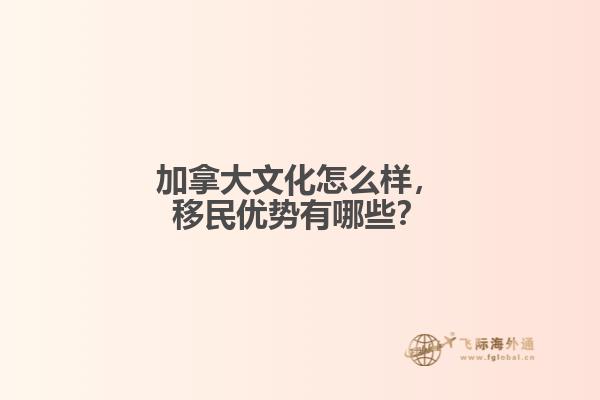 加拿大文化怎么樣，移民優(yōu)勢有哪些？
