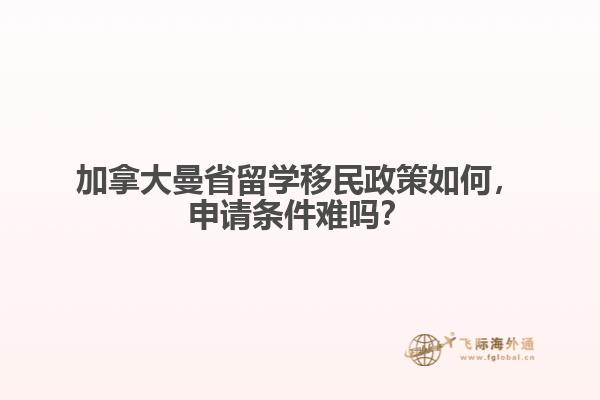 加拿大曼省留學(xué)移民政策如何，申請(qǐng)條件難嗎？