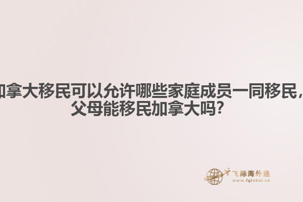 加拿大移民可以允許哪些家庭成員一同移民，父母能移民加拿大嗎？ 