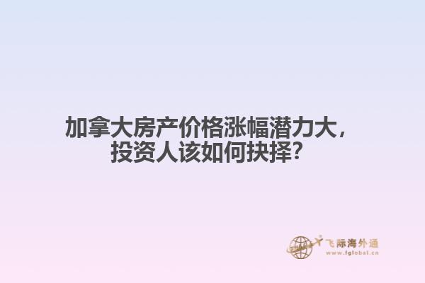 加拿大房產(chǎn)價格漲幅潛力大，投資人該如何抉擇？