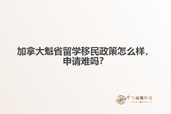 加拿大魁省留學(xué)移民政策怎么樣，申請(qǐng)難嗎？
