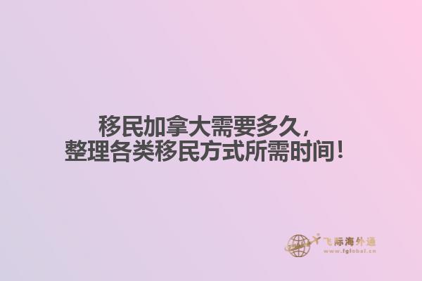 移民加拿大需要多久，整理各類移民方式所需時間！