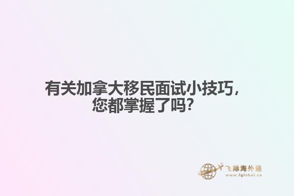 有關(guān)加拿大移民面試小技巧，您都掌握了嗎？