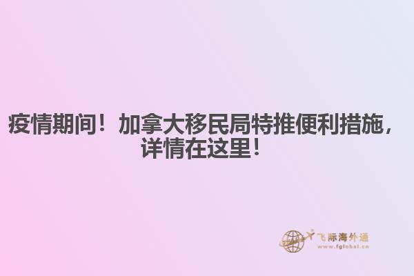 疫情期間！加拿大移民局特推便利措施，詳情在這里！