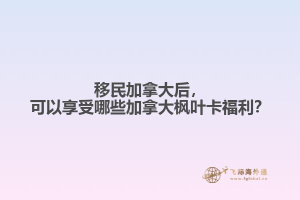 移民加拿大后，可以享受哪些加拿大楓葉卡福利？