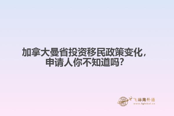 加拿大曼省投資移民政策變化，申請(qǐng)人你不知道嗎？
