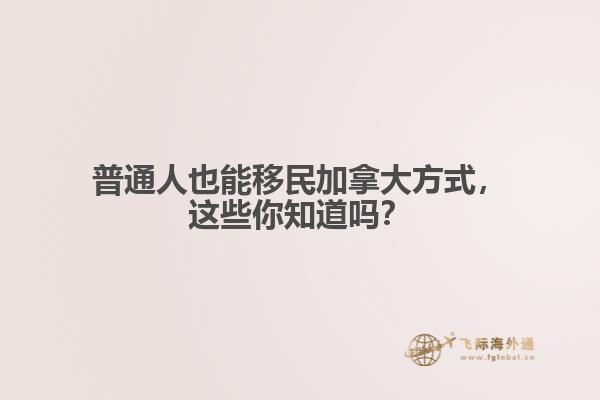 普通人也能移民加拿大方式，這些你知道嗎？

