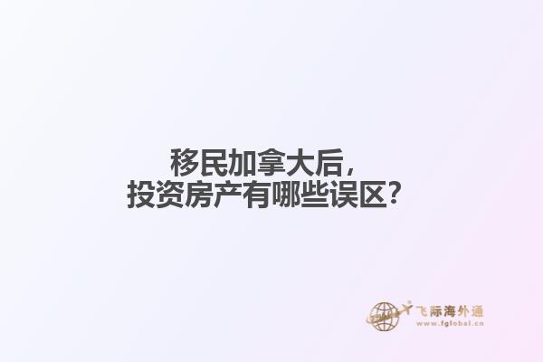 移民加拿大后，投資房產(chǎn)有哪些誤區(qū)？