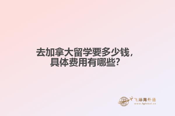去加拿大留學(xué)要多少錢(qián)，具體費(fèi)用有哪些？