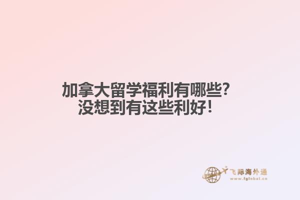 加拿大留學(xué)福利有哪些？沒想到有這些利好！