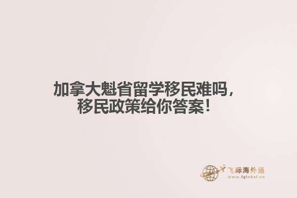 加拿大魁省留學移民難嗎，移民政策給你答案！