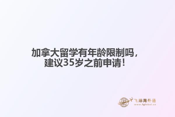 加拿大留學(xué)有年齡限制嗎，建議35歲之前申請！