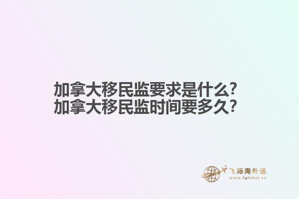 加拿大移民監(jiān)要求是什么？加拿大移民監(jiān)時(shí)間要多久？