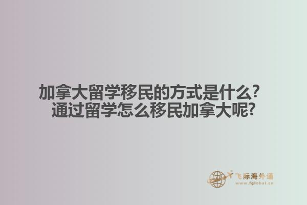 加拿大留學移民的方式是什么？通過留學怎么移民加拿大呢?