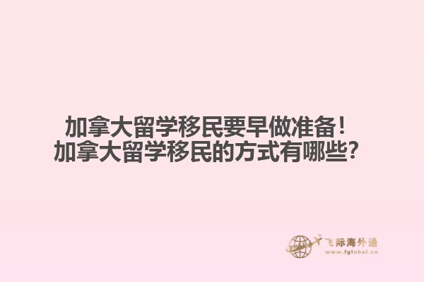 加拿大留學(xué)移民要早做準(zhǔn)備！加拿大留學(xué)移民的方式有哪些？