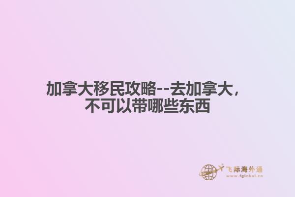 加拿大移民攻略--去加拿大，不可以帶哪些東西