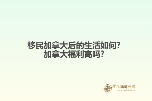 移民加拿大后的生活如何？加拿大福利高嗎？