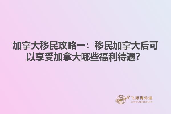 加拿大移民攻略一：移民加拿大后可以享受加拿大哪些福利待遇？