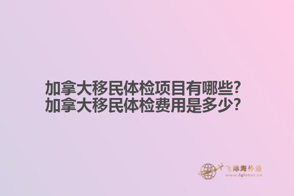 加拿大移民體檢項(xiàng)目有哪些？加拿大移民體檢費(fèi)用是多少？