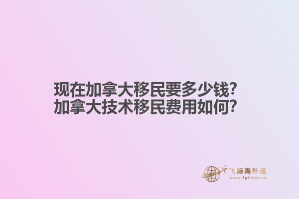 現(xiàn)在加拿大移民要多少錢？加拿大技術移民費用如何？