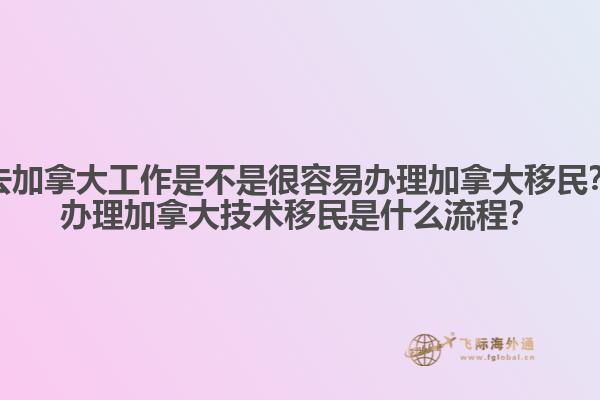 去加拿大工作是不是很容易辦理加拿大移民？辦理加拿大技術(shù)移民是什么流程？