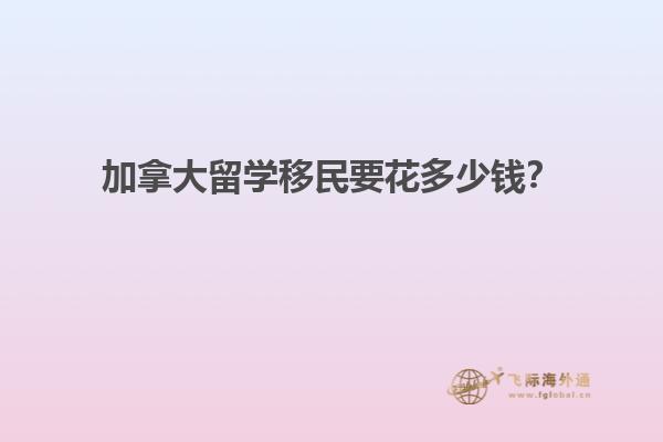 加拿大留學移民要花多少錢？