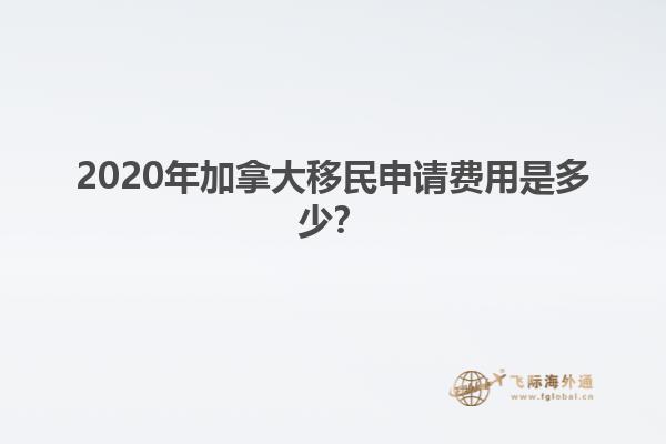 2020年加拿大移民申請費用是多少？