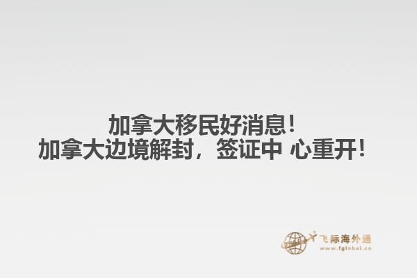 加拿大移民好消息！加拿大邊境解封，簽證中 心重開！