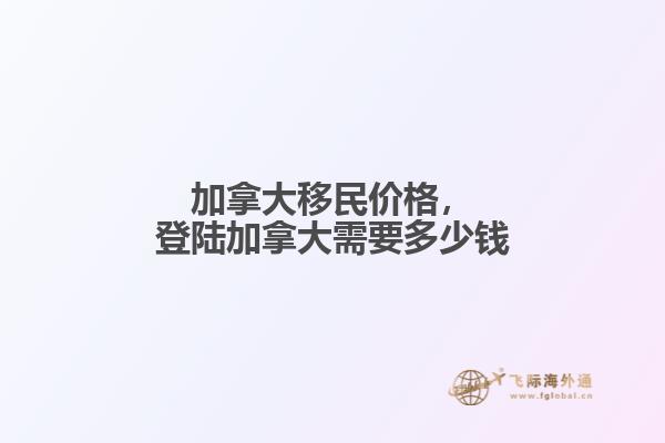 加拿大移民價格，登陸加拿大需要多少錢