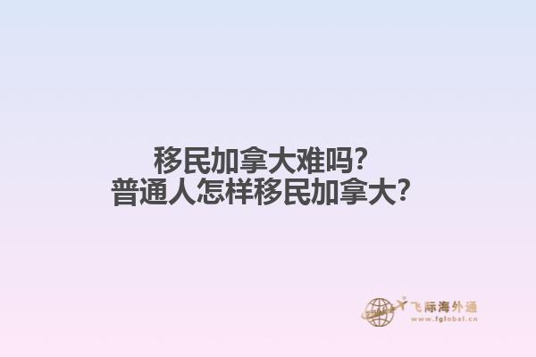 移民加拿大難嗎？普通人怎樣移民加拿大？