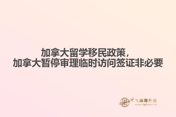 加拿大留學(xué)移民政策，加拿大暫停審理臨時訪問簽證非必要
