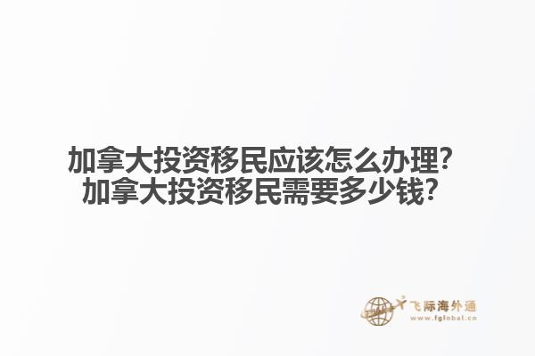 加拿大投資移民應(yīng)該怎么辦理？加拿大投資移民需要多少錢(qián)？