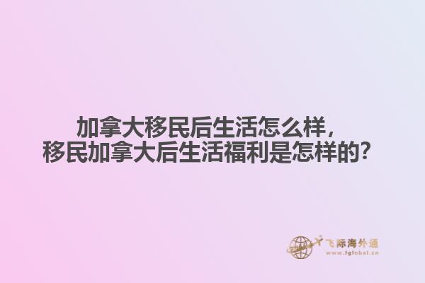 加拿大移民后生活怎么樣，移民加拿大后生活福利是怎樣的？