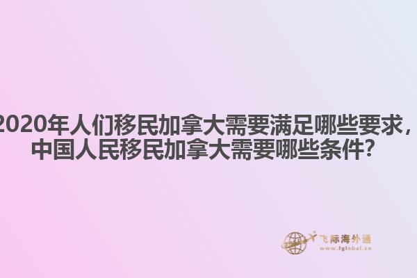2020年人們移民加拿大需要滿足哪些要求，中國人民移民加拿大需要哪些條件？