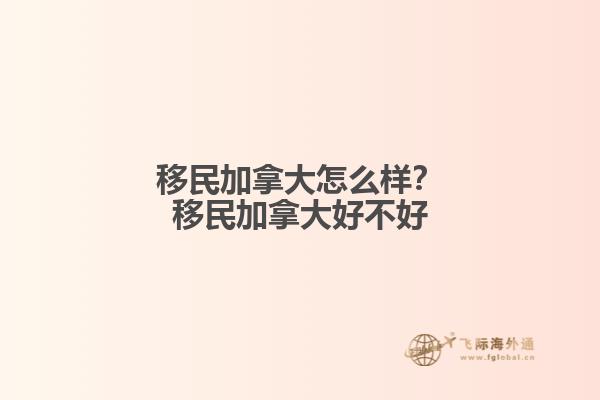 移民加拿大怎么樣？移民加拿大好不好