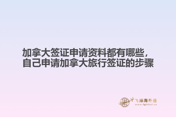 加拿大簽證申請(qǐng)資料都有哪些，自己申請(qǐng)加拿大旅行簽證的步驟