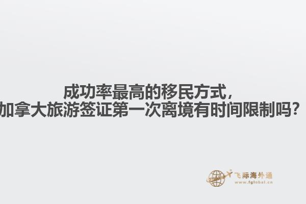 成功率最高的移民方式，加拿大旅游簽證第一次離境有時間限制嗎？