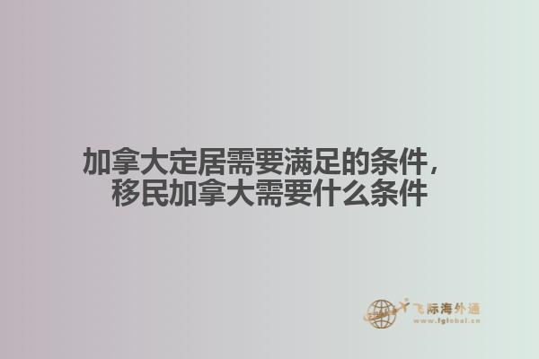 加拿大定居需要滿足的條件，移民加拿大需要什么條件