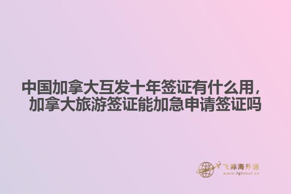 中國加拿大互發(fā)十年簽證有什么用，加拿大旅游簽證能加急申請簽證嗎