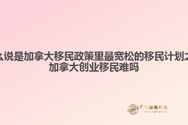 為什么說是加拿大移民政策里最寬松的移民計(jì)劃之一，加拿大創(chuàng)業(yè)移民難嗎