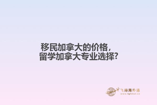 移民加拿大的價(jià)格，留學(xué)加拿大專業(yè)選擇?