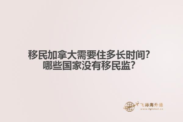移民加拿大需要住多長時間？哪些國家沒有移民監(jiān)？