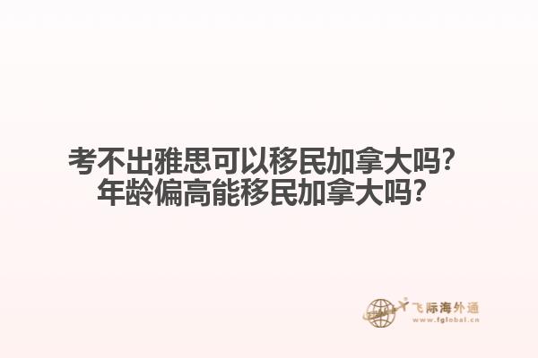 考不出雅思可以移民加拿大嗎？年齡偏高能移民加拿大嗎？