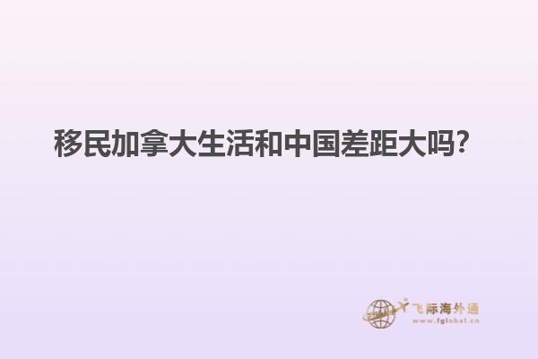 移民加拿大生活和中國差距大嗎？